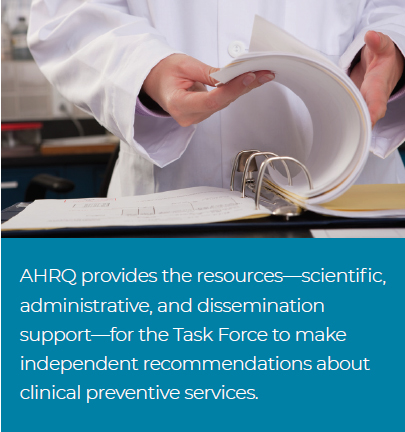 AHRQ provides the resources--scientific, administrative, and dissemination support--for the Task Force to make independent recommendations about clinical preventive services.